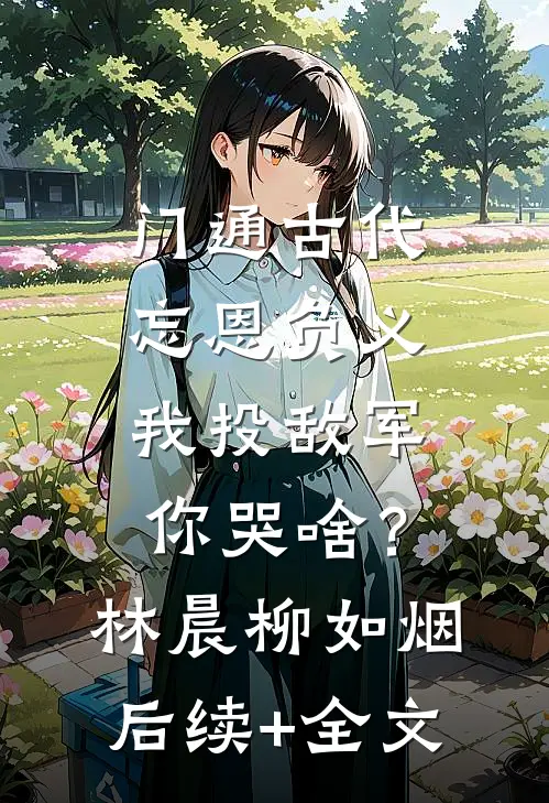 门通古代：忘恩负义，我投敌军你哭啥？林晨柳如烟后续+全文