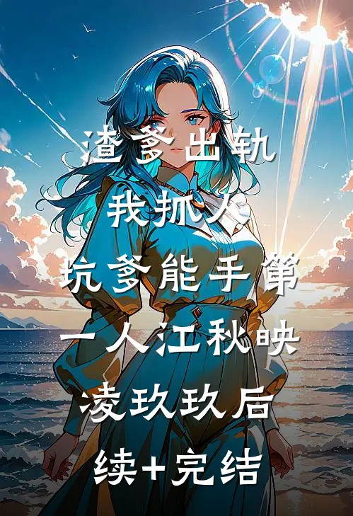 渣爹出轨我抓人，坑爹能手第一人江秋映凌玖玖后续+完结