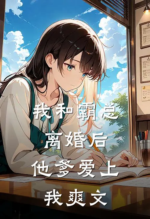 我和霸总离婚后，他爹爱上我爽文