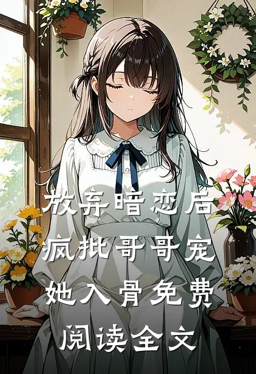 放弃暗恋后，疯批哥哥宠她入骨免费阅读全文