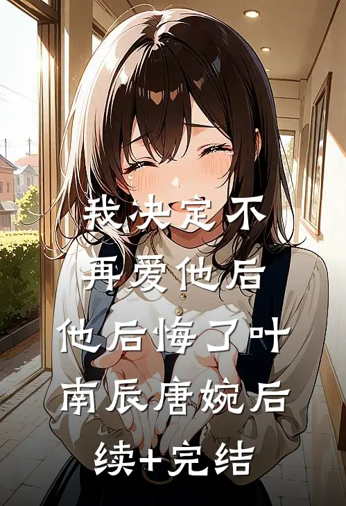 我决定不再爱他后，他后悔了叶南辰唐婉后续+完结