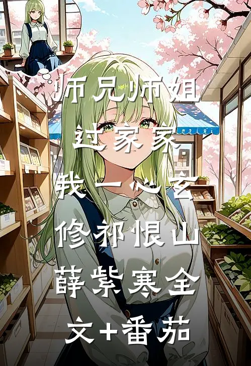 师兄师姐过家家，我一心玄修祁恨山薛紫寒全文+番茄