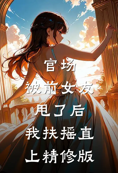 官场：被前女友甩了后，我扶摇直上精修版