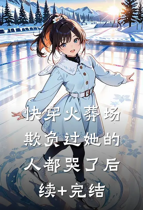 快穿火葬场，欺负过她的人都哭了后续+完结