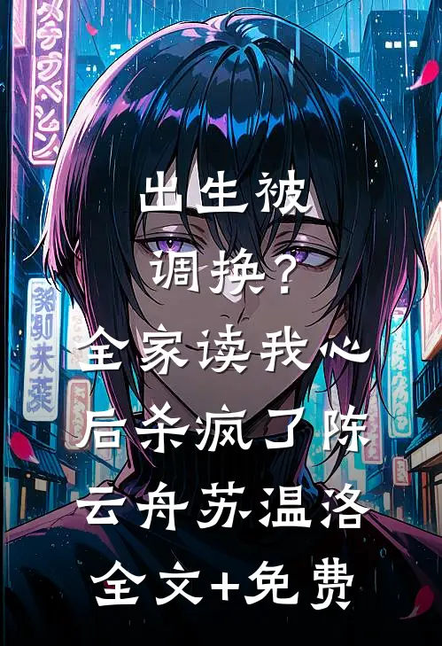 出生被调换？全家读我心后杀疯了陈云舟苏温洛全文+免费