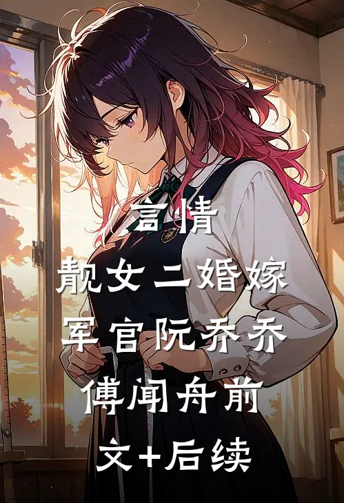 言情：靓女二婚嫁军官阮乔乔傅闻舟前文+后续