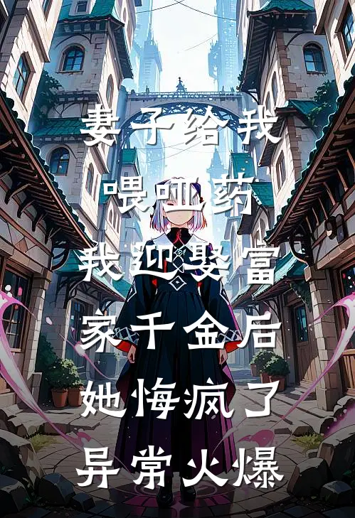 妻子给我喂哑药，我迎娶富家千金后她悔疯了异常火爆