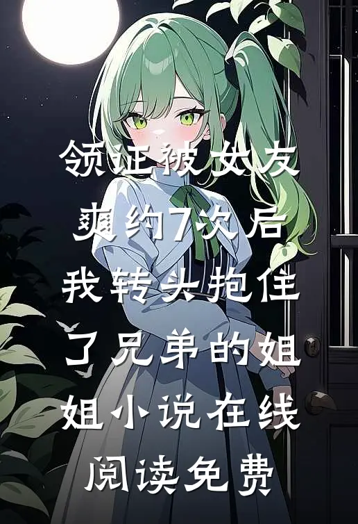 领证被女友爽约7次后，我转头抱住了兄弟的姐姐小说在线阅读免费