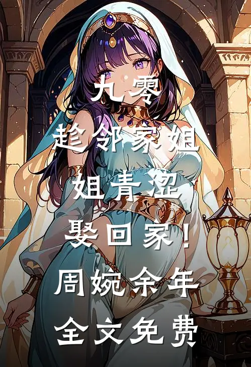 九零：趁邻家姐姐青涩，娶回家！周婉余年全文免费
