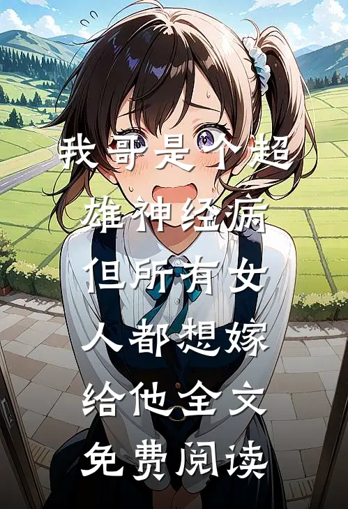 我哥是个超雄神经病，但所有女人都想嫁给他全文免费阅读