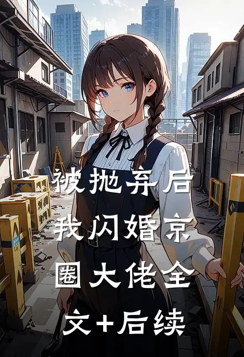 被抛弃后，我闪婚京圈大佬全文+后续