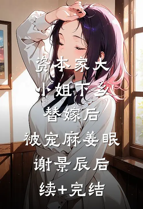 资本家大小姐下乡替嫁后，被宠麻姜眠谢景辰后续+完结