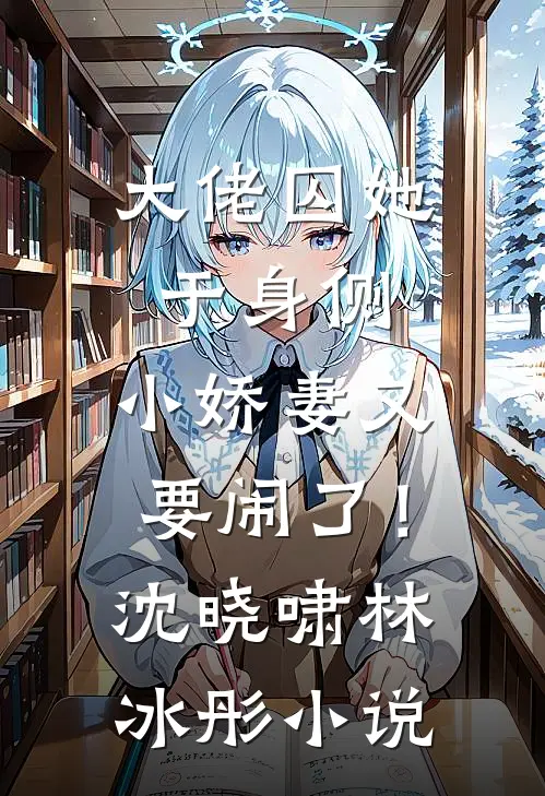 大佬囚她于身侧，小娇妻又要闹了！沈晓啸林冰彤小说