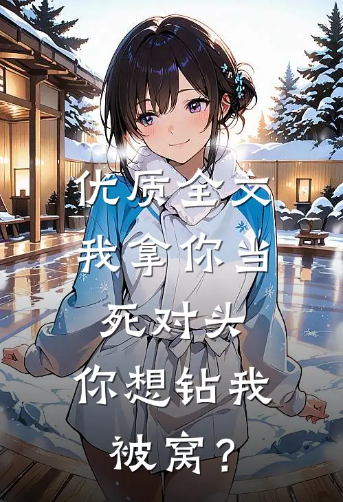 优质全文我拿你当死对头，你想钻我被窝？
