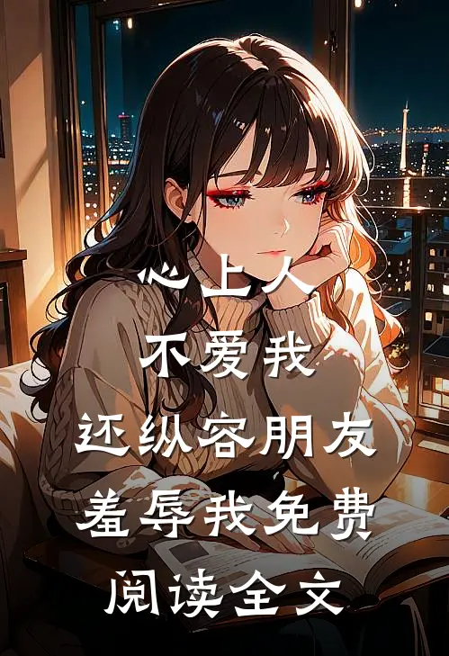 心上人不爱我，还纵容朋友羞辱我免费阅读全文