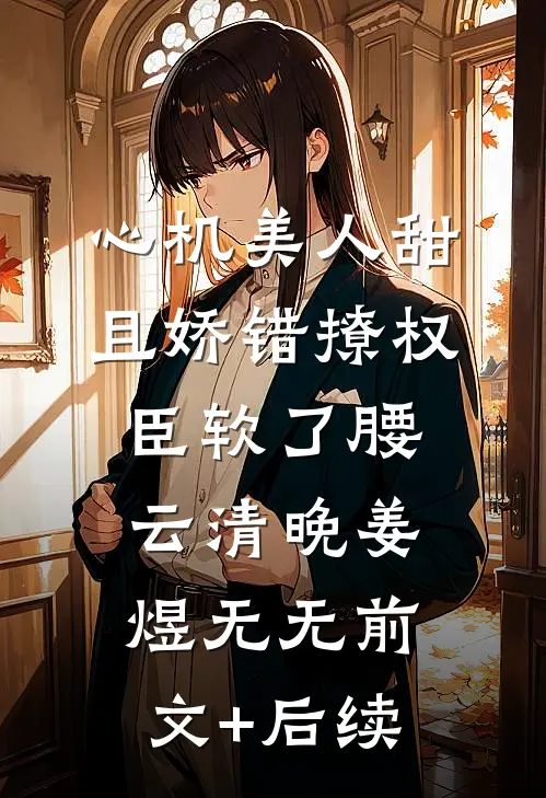 心机美人甜且娇错撩权臣软了腰云清晚姜煜无无前文+后续