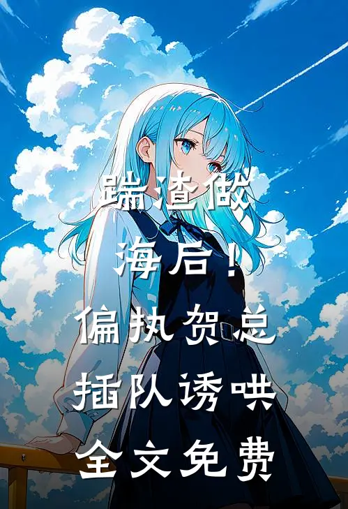 踹渣做海后！偏执贺总插队诱哄全文免费