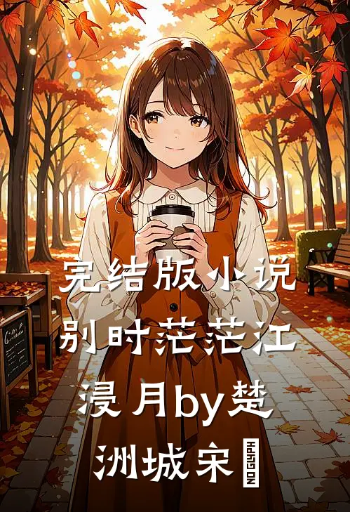 完结版小说别时茫茫江浸月by楚洲城宋玥