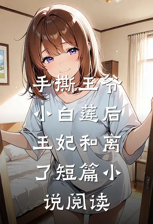 手撕王爷小白莲后，王妃和离了短篇小说阅读