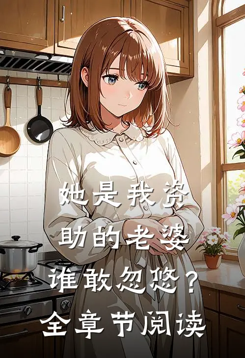 她是我资助的老婆，谁敢忽悠？全章节阅读