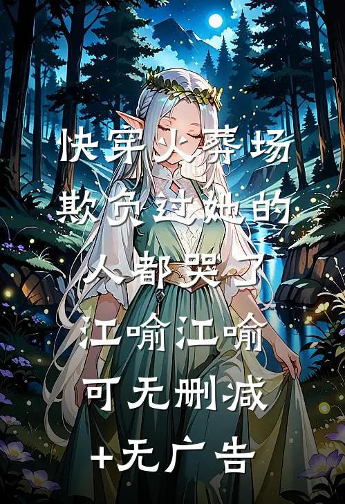 快穿火葬场，欺负过她的人都哭了江喻江喻可无删减+无广告