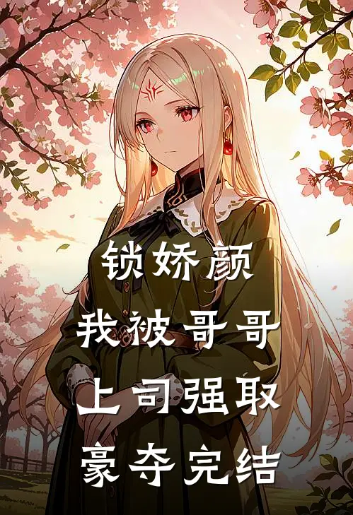 锁娇颜：我被哥哥上司强取豪夺完结