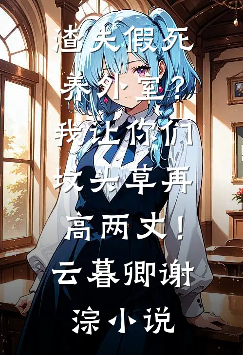 渣夫假死养外室？我让你们坟头草再高两丈！云暮卿谢淙小说