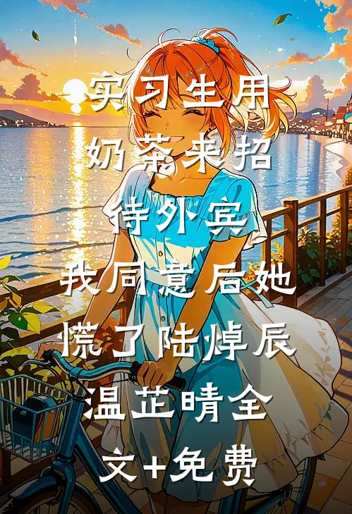实习生用奶茶来招待外宾，我同意后她慌了陆焯辰温芷晴全文+免费