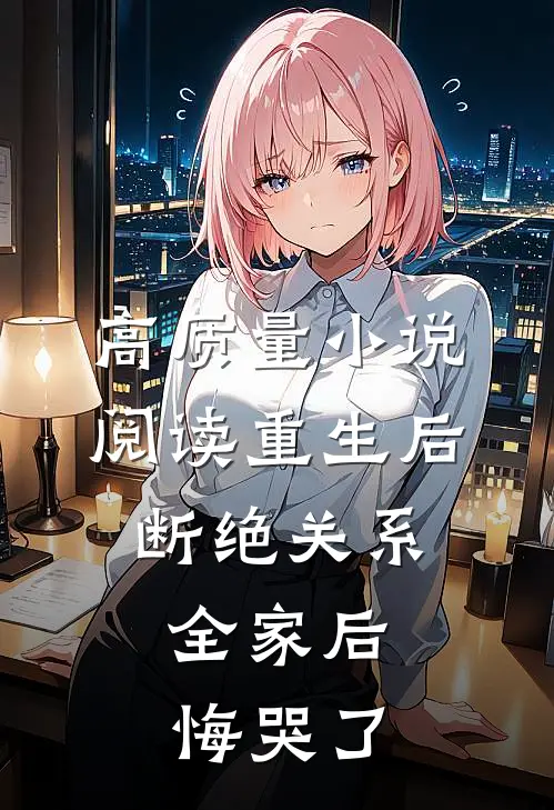 高质量小说阅读重生后断绝关系，全家后悔哭了