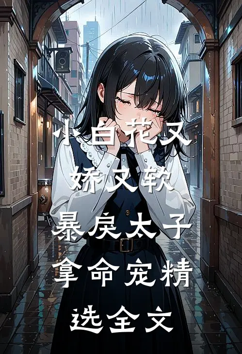 小白花又娇又软,暴戾太子拿命宠精选全文阅读