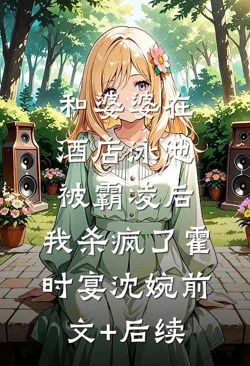 和婆婆在酒店泳池被霸凌后，我杀疯了霍时宴沈婉前文+后续