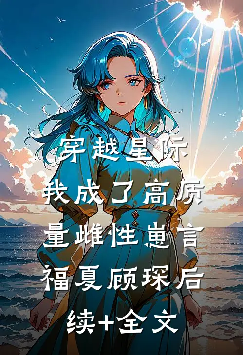 穿越星际，我成了高质量雌性崽言福夏顾琛后续+全文
