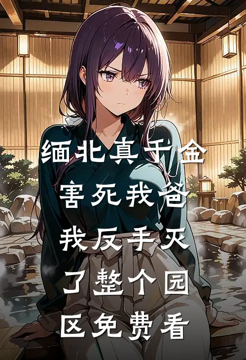 缅北真千金害死我爸，我反手灭了整个园区免费看
