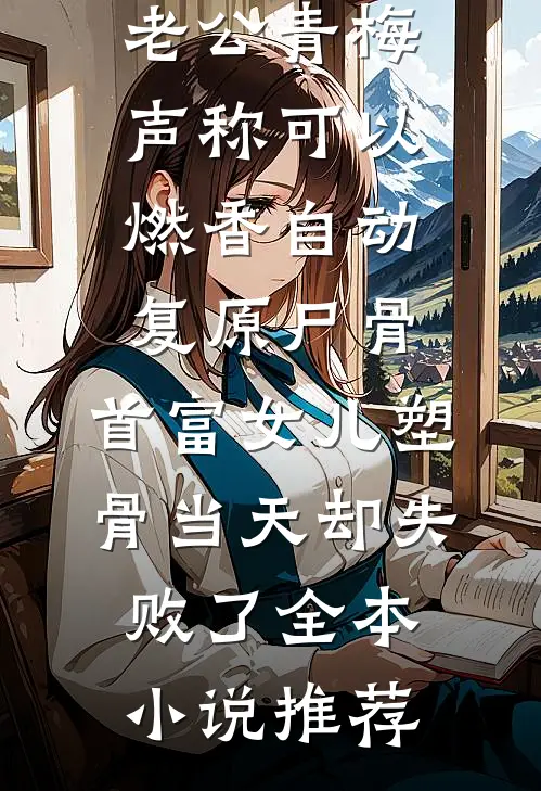 老公青梅声称可以燃香自动复原尸骨，首富女儿塑骨当天却失败了全本小说推荐