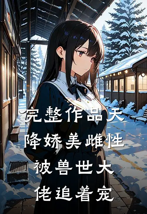 完整作品天降娇美雌性，被兽世大佬追着宠