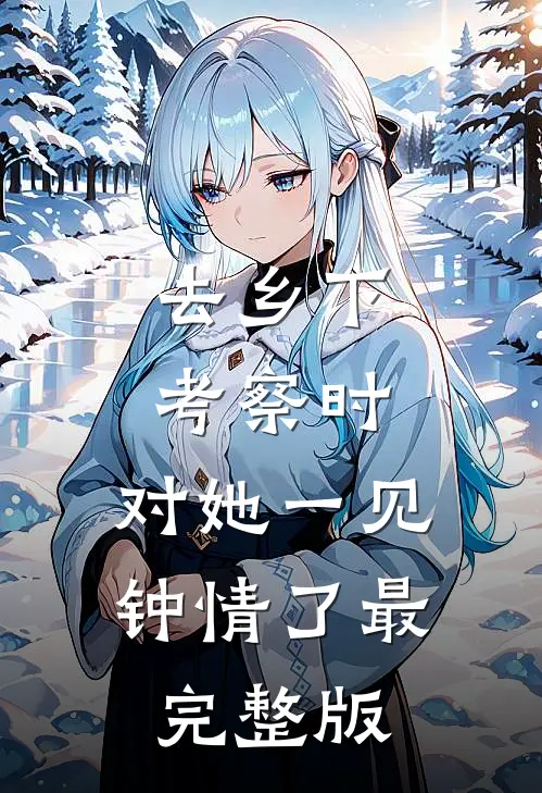 去乡下考察时，对她一见钟情了最完整版