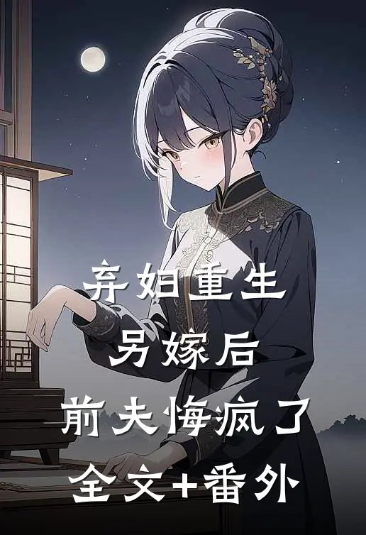 弃妇重生另嫁后，前夫悔疯了全文+番外