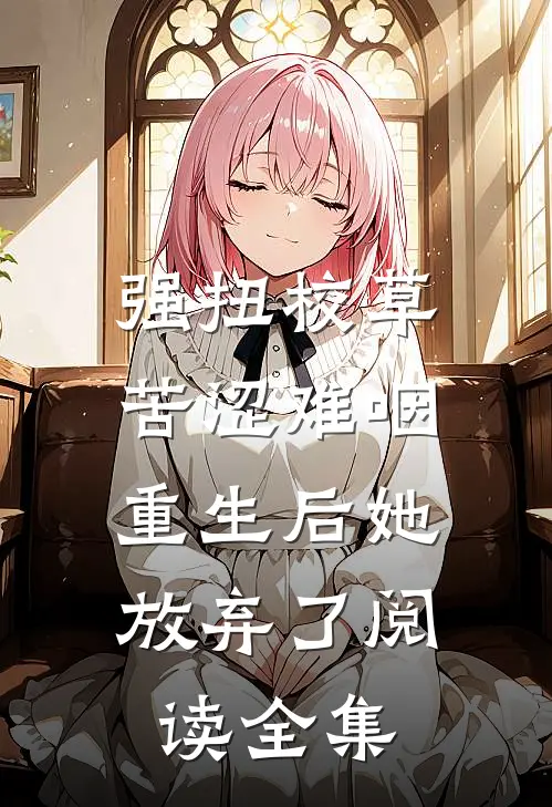 强扭校草苦涩难咽，重生后她放弃了阅读全集