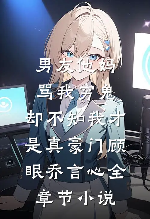 男友他妈骂我穷鬼，却不知我才是真豪门顾眠乔言心全章节小说