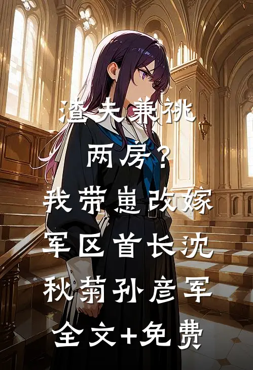渣夫兼祧两房？我带崽改嫁军区首长沈秋菊孙彦军全文+免费