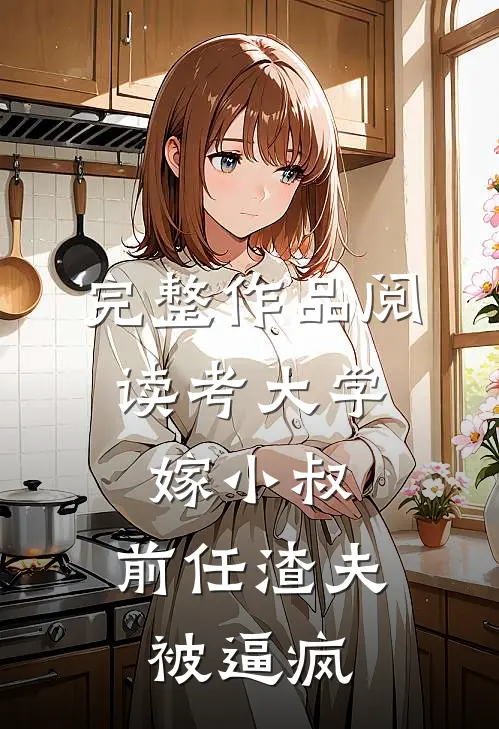 完整作品阅读考大学，嫁小叔，前任渣夫被逼疯