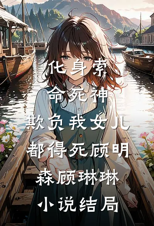 化身索命死神，欺负我女儿都得死顾明森顾琳琳小说结局