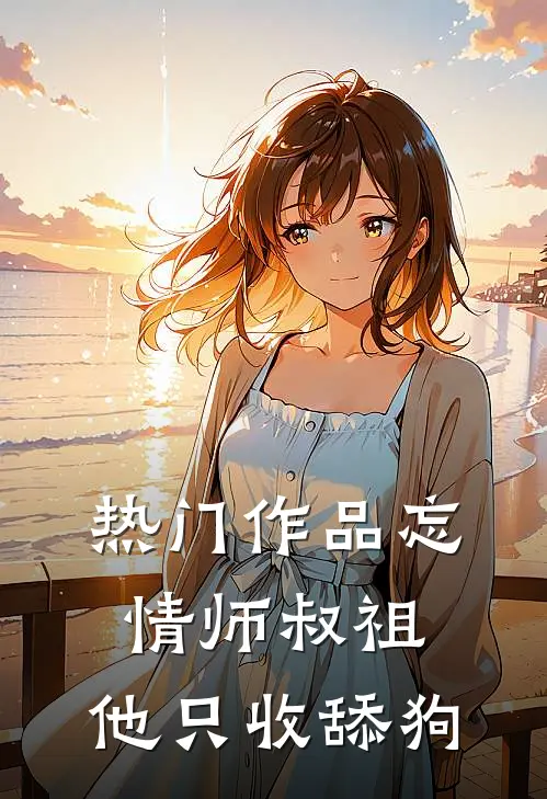 热门作品忘情师叔祖：他只收舔狗