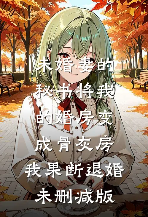 未婚妻的秘书将我的婚房变成骨灰房，我果断退婚未删减版
