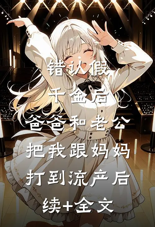 错认假千金后，爸爸和老公把我跟妈妈打到流产后续+全文