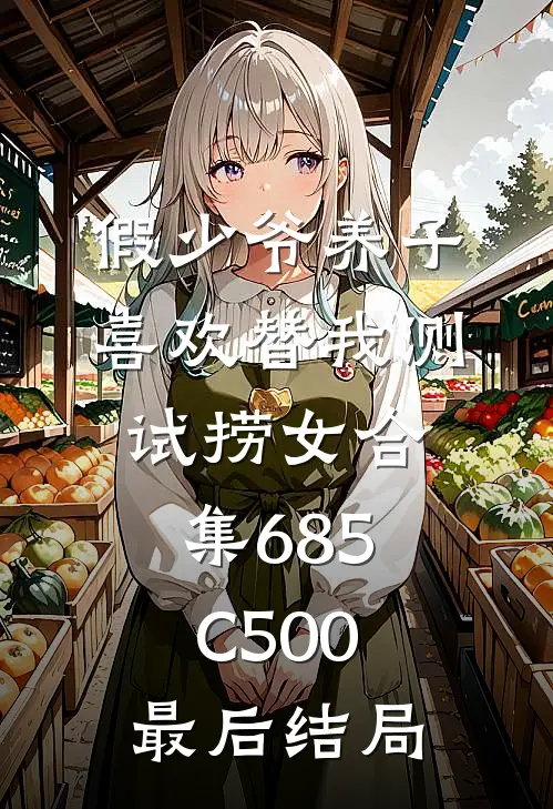 假少爷养子喜欢替我测试捞女合集685C500最后结局