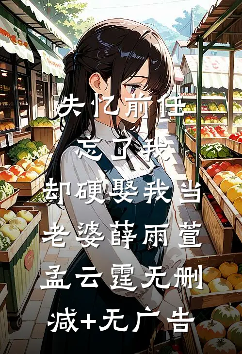 失忆前任忘了我，却硬娶我当老婆薛雨萱孟云霆无删减+无广告