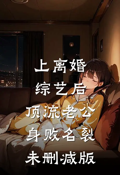 上离婚综艺后，顶流老公身败名裂未删减版