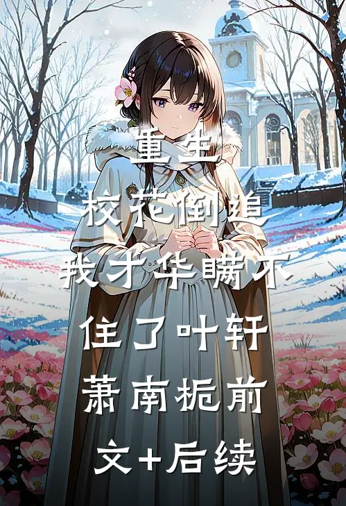 重生：校花倒追，我才华瞒不住了叶轩萧南栀前文+后续