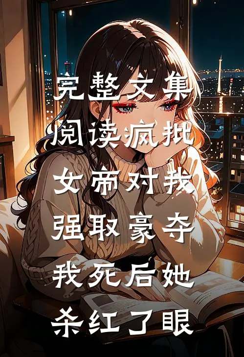 完整文集阅读疯批女帝对我强取豪夺，我死后她杀红了眼
